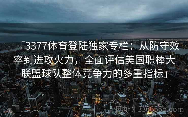 「3377体育登陆独家专栏：从防守效率到进攻火力，全面评估美国职棒大联盟球队整体竞争力的多重指标」