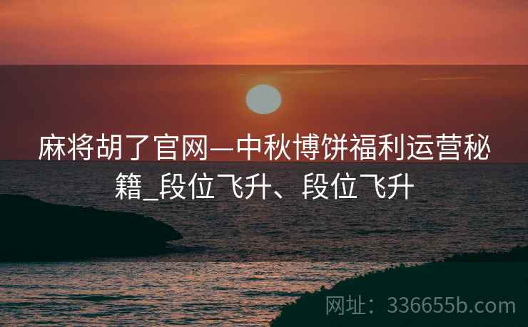 麻将胡了官网—中秋博饼福利运营秘籍_段位飞升、段位飞升